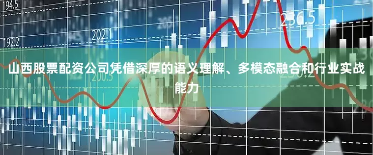 山西股票配资公司凭借深厚的语义理解、多模态融合和行业实战能力