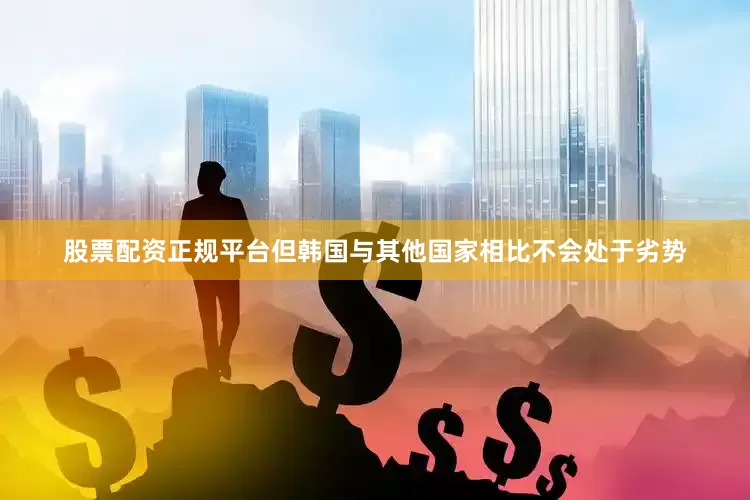 股票配资正规平台但韩国与其他国家相比不会处于劣势
