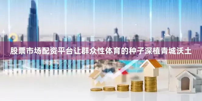 股票市场配资平台让群众性体育的种子深植青城沃土