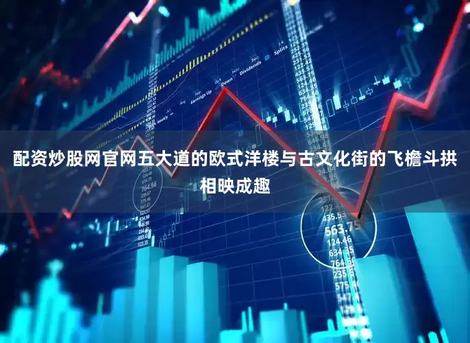 配资炒股网官网五大道的欧式洋楼与古文化街的飞檐斗拱相映成趣