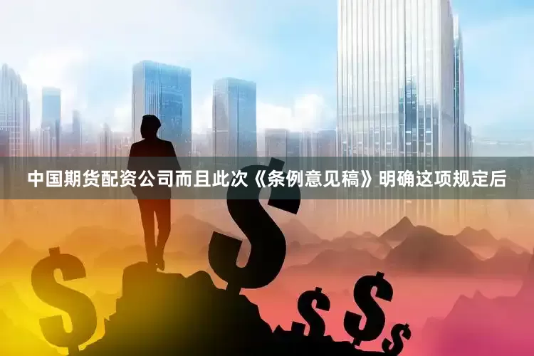 中国期货配资公司而且此次《条例意见稿》明确这项规定后